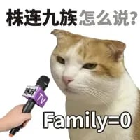 这是一张由真实橘猫照片P图改编的搞笑梗图，图中一只表情厌世冷漠的橘猫被一只拿着标有“TV”字样麦克风的手对着，仿佛在接受采访。图上方配有中文文字“株连九族怎么说？”，下方配有英文式子“Family=0”，用幽默的方式将中文成语“株连九族”的含义具象化表达。
双关玩梗说明：这里采用了语义双关的手法，“Family=0”既对应了“株连九族”中家族成员全部被牵连殆尽的意思，又用简单的数学表达式制造出中英文翻译的反差感，结合猫咪厌世的表情，让沉重的成语含义变得滑稽搞笑。