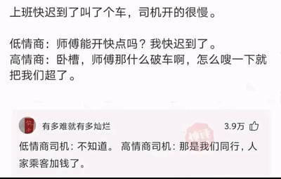 这是一张纯文字类的网络搞笑梗图，围绕上班族赶时间打车的日常场景展开创作。图中先设定核心场景：上班快迟到叫了车，但司机开得很慢，随后分别给出低情商与高情商的乘客话术——低情商乘客直接直白地请求司机开快点并说明自己快迟到，高情商乘客则用吐槽其他车辆超车的方式旁敲侧击地暗示司机提速。下方是用户“有多难就有多灿烂”的3.9万高赞评论，对应场景给出了低情商与高情商的司机回复：低情商司机简单回应“不知道”，高情商司机则委婉暗示是因为其他乘客加钱才让同行提速，既回应了乘客的暗示，又巧妙表达了提速的前提条件。整个内容通过高低情商的对话反差制造幽默效果，精准戳中职场人赶时间打车的场景痛点，引发有类似经历的网友共鸣，充满生活化的调侃趣味。
