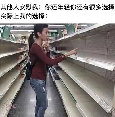 这是一张图文混排的自嘲梗图，上方文字写着「其他人安慰我：你还年轻你还有很多选择」，下方是超市货架被搬空的实拍场景，一个扎马尾的女生站在货架中间，手指着空无一物的货架，配文「实际上我的选择：」。通过他人的安慰和自己实际无选择的反差画面，幽默又无奈地表达出自己看似拥有诸多选择，实则没有任何可选余地的尴尬处境，精准戳中很多人面临选择困境时的真实感受。