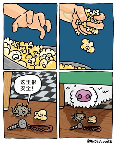 这是一幅四格卡通幽默漫画，第一格中，一只人类的手正要抓向一盘带着惊恐尖叫表情的拟人化爆米花；第二格，手抓起一把爆米花，其中一颗爆米花从指缝间掉落；第三格，掉落在木质地板上的爆米花，和地板上的灰尘团、螺丝、发夹待在一起，灰尘团笑着对它说“这里很安全！”，原本带着泪痕的爆米花露出安心的表情；第四格，一只狗狗的大鼻子突然凑到地板上方，原本安心的爆米花和地板小物件们都瞬间露出惊恐的神态，剧情反转，展现了以为逃离危险却踏入另一个险境的黑色幽默效果。