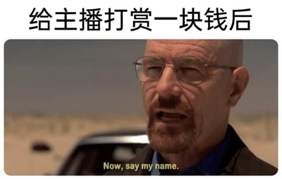 这是一张结合影视截图与文字的搞笑梗图，顶部配有文字“给主播打赏一块钱后”，下方是美剧《绝命毒师》里主角沃尔特·怀特的经典场景截图，图中台词为“Now, say my name.”（现在，说出我的名字）。这张图通过反差感制造幽默：原场景中沃尔特是在宣告自身权威、要求对手认可自己的身份，而梗图将其与观众给主播打赏小额金额后的心态结合，调侃了部分人在打赏少量钱财后，就产生自己很重要、希望主播能记住并重视自己的微妙心理，用沃尔特强势的气场放大了这种搞笑的心理反差，让观众会心一笑。