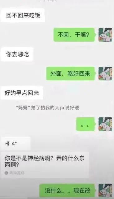 这是一段微信聊天记录截图，起初是母亲与孩子的日常对话：母亲询问孩子是否回家吃饭，孩子表示会在外面吃完再回，母亲叮嘱其早点回来。随后出现了一句低俗恶搞的拍一拍内容“"妈妈"拍了拍我的大jb说好硬”，瞬间让对话氛围变得尴尬。紧接着母亲发语音质问孩子“你是不是神经病啊？弄的什么东西啊？”，孩子则回复“没什么。。现在改”，呈现出典型的社死瞬间，通过恶搞微信拍一拍功能制造出搞笑又尴尬的效果。