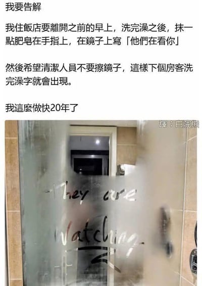 这是一张图文混排的趣味梗图，上方是一段以“告解”口吻写下的文字：作者称自己每次住酒店离开前的早上，洗完澡后会用肥皂在浴室镜子上写下「他们在看你」，盼着清洁人员不要擦拭镜子，这样下一位房客洗完澡，镜子因水汽变模糊时，这句留言就会显现出来，而且这个恶作剧他已经坚持做了快20年。下方是一张酒店浴室的实拍图，镜子上用肥皂写着英文“They are watching”，对应文字里的中文留言，镜子因水汽变得朦胧，刚好能清晰呈现出这段文字，营造出一种略带惊悚感又十分搞笑的整蛊氛围。