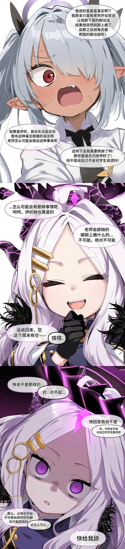 这是一组《碧蓝档案》的同人连环漫画，分为三格：
1. 第一格：角色角楯伊织（黑皮银发尖耳）满脸通红、激动地哭诉，称自己只是开玩笑让老师舔脚，结果老师上瘾每天都这么做，旁边的人指责她散布谣言，让她去问老师。
2. 第二格：角色空崎日奈一开始捂嘴笑着不信，觉得伊织在乱说，还想和老师约周末，结果突然被老师的咳嗽打断。
3. 第三格：日奈瞬间表情转变，眼眶泛红带着委屈和命令的语气逼问老师，得知真相后，要求老师只能舔自己的脚。

内容是基于游戏角色对老师的亲近关系创作的趣味反差梗，没有双关或谐音梗。