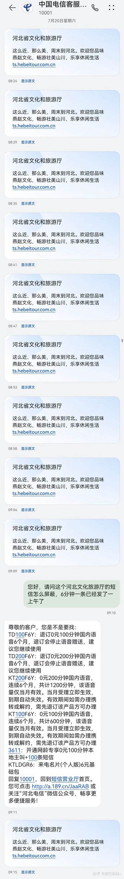 2024年7月20日上午8:24到9:15期间，用户连续收到河北省文化和旅游厅发送的相同推广短信，内容为“这么近、那么美，周末到河北。欢迎您品味燕赵文化，畅游壮美山川，乐享休闲生活 ts.hebeitour.com.cn”，发送频率约6分钟一条，用户不堪其扰，在09:10向中国电信10001客服发送短信询问如何屏蔽该短信，然而客服在09:11回复了一堆关于语音套餐退订、办理的无关内容，之后用户又收到了一条相同的推广短信，整个过程充满无奈与荒诞，凸显了用户遭遇短信骚扰后求助无门的窘境。