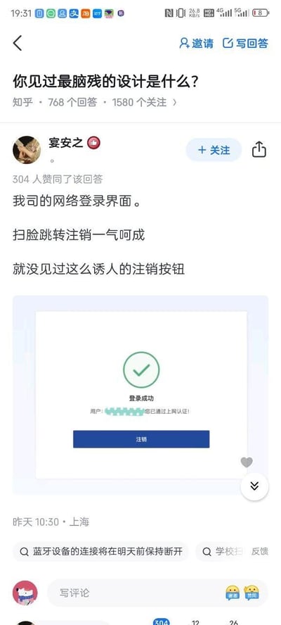 这是知乎问题「你见过最脑残的设计是什么？」下的一篇高赞回答，用户@宴安之吐槽自家公司的网络登录界面设计极其反人类：用户通过扫脸完成上网认证、显示「登录成功」后，界面最醒目位置是一个尺寸很大的蓝色「注销」按钮，刚登录就很容易误触点击注销，被调侃为「扫脸跳转注销一气呵成」「诱人的注销按钮」。该回答获得304位用户赞同，发布于上海，时间为昨天10:30。回答中附带了登录界面的截图，截图清晰展示了登录成功提示与下方显眼的注销按钮的强烈对比。
