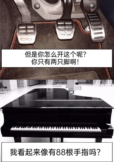 这是一张上下拼接的搞笑对比图，上半部分展示了汽车的三个脚踏板，配文以调侃的语气质疑驾驶这类有三个踏板的车辆的可行性：“但是你怎么开这个呢？你只有两只脚啊！”；下半部分是一架三角钢琴，配文以反向反问的方式回应上半部分的调侃：“我看起来像有88根手指吗？”。图中利用汽车用脚操作踏板、钢琴用手指操作88个琴键的操作特性，制造出反差感，形成幽默的互怼效果，让人会心一笑。