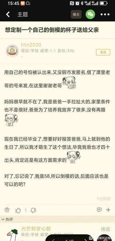 这是一张竖屏的论坛帖子截图，楼主借了论坛中他人的账号匿名发帖，称自己自幼母亲离世，由父亲独自抚养长大，父亲为了照顾自己放弃再婚，家庭条件普通。如今自己已经毕业，恰逢父亲四十出头的生日，便萌生了定制一个以自己身体（楼主自称是“58”，在同性圈子中通常指代自己是0，即受方）为倒模的杯子送给父亲的想法，认为父亲这个年纪有相关需求，还询问自己的后庭是否可以用于倒模。帖子中穿插了三个不同神态的二次元Q版女孩表情包，分别呈现出害羞、难过、调侃的神态。帖子发布9分钟后获得1个点赞，热评区仅露出一条热评的用户名，内容未完整展示。该帖子的内容因涉及违背伦理的怪异报恩想法，显得极其荒诞离谱，突破常人认知。