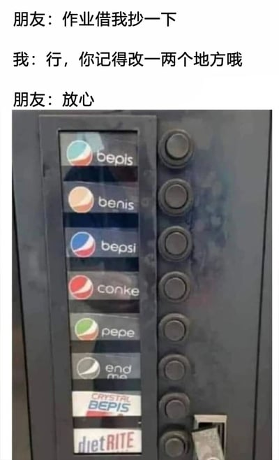 图片上方是一段对话：朋友请求借作业抄，"我"提醒对方记得改一两个地方，朋友回复"放心"。下方是一台自动售货机的照片，原本的饮料品牌名称被恶搞篡改，如将Pepsi写成"bepis"、Coke写成"conke"，还有"benis"、"pepe"、"end me"等无厘头名称。通过对话与售货机错误拼写的结合，幽默地讽刺了朋友表面答应修改作业，实际却只做了微不足道、一眼就能看穿的改动，就像售货机上对品牌名的敷衍篡改。