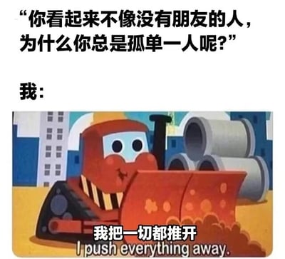 图片上方为文字“你看起来不像没有朋友的人，为什么你总是孤单一一人呢？”，下方“我：”后配有一张卡通红色推土机的图片，推土机前方有泥土飞溅，图片底部文字为“我把一切都推开 I push everything away.”。该梗图通过推土机“推”的动作双关，幽默表达了因主动推开社交关系而导致孤独的自嘲情绪。