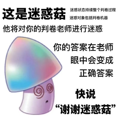 这张图展示了一种搞笑的梗形象“迷惑菇”，它以蘑菇脑袋加上迷惑螺旋眼为特点。图片文本称迷惑菇可以让老师或判卷机在判试卷时进入迷惑状态，这样无论你写什么答案，老师都会认为你的答案是对的。最后引导大家对迷惑菇说“谢谢迷惑菇”。

本图有“玄学”、“考试赛博祈福”、“自嘲学渣”等网络氛围，暗含了网友对考试判卷公平性的幽默调侃。整体风格轻松、脑洞、带点自我安慰成分。没有明显双关、谐音梗，但“迷惑菇”本身即“迷惑（困惑）”+“蘑菇”的组合。
