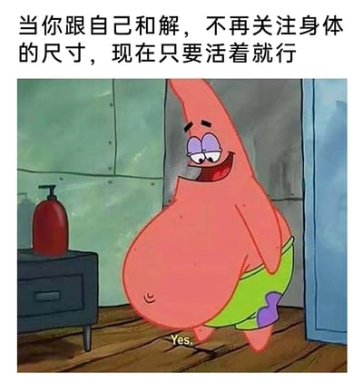 这是一张改编自动画《海绵宝宝》的表情包，图中的派大星被修改成有着巨大肚子的形象，他眼睛半眯、嘴巴大张，露出开心满足的笑容，身体放松地站在室内场景中，旁边有一个带按压瓶的柜子。图片上方配有中文文字“当你跟自己和解，不再关注身体的尺寸，现在只要活着就行”，派大星下方还有英文“Yes.”，整体用夸张的卡通形象和贴合的文字，调侃了当代年轻人摆脱身材焦虑、与自我和解，进入一种接纳不完美、只想轻松生活的摆烂状态，传递出放下焦虑、接纳自我的松弛情绪。