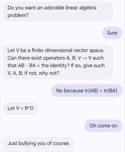这是一段数学爱好者之间的聊天记录截图，内容围绕一个线性代数趣味问题展开：提问者提出「有限维向量空间V上是否存在算子A、B，使得AB-BA等于单位算子」，回答者利用迹的性质tr(AB)=tr(BA)，得出AB-BA的迹为0，而单位算子的迹是空间维数，非零有限维空间中不可能相等，以此否定该情况。随后提问者提出V是0维空间（R^0）来钻空子，因为0维空间的单位算子是零算子，AB-BA=0=单位算子，这是个抬杠式的特殊情况，最后提问者说明是在开玩笑。整个对话是数学圈的冷笑话，利用线性代数的基础知识制造趣味互动。