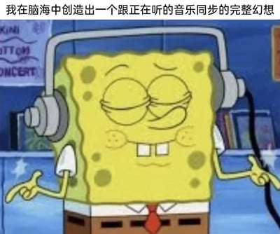 这张图是经过改编的动画截图，主体是美国动画《海绵宝宝》的主角海绵宝宝：它戴着大尺寸耳机，双眼紧闭，脸上露出陶醉享受的神情，双手伸出做出类似打节拍的动作，仿佛完全沉浸在音乐之中。图片上方配有文字“我在脑海中创造出一个跟正在听的音乐同步的完整幻想”，精准戳中了很多人听音乐时的状态——会随着旋律在脑海里构建出和音乐节奏契合的专属幻想场景，用海绵宝宝的可爱模样来表现这种沉浸式的享受，很容易引发受众的情感共鸣，适合用来表达自己听音乐时的沉浸体验。