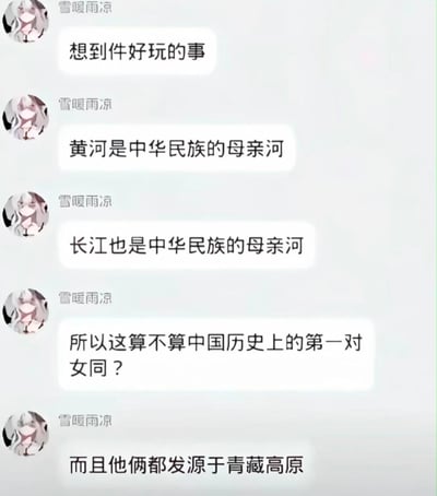 这是一段社交聊天软件的记录截图，用户「雪暖雨凉」分享了自己的脑洞玩梗：先点明黄河、长江都是中华民族的母亲河，随后调侃这是不是中国历史上第一对女同，还补充两者都发源于青藏高原，通过拟人化的方式将两条母亲河拟作女性，制造出荒诞又搞笑的趣味效果。
玩梗说明：利用「母亲河」的「母亲」指代女性，将两条河流拟人化，从而产生趣味联想。