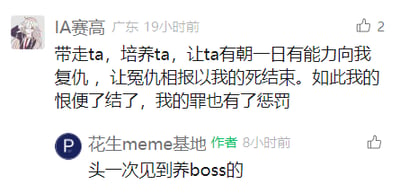 这是一张社交媒体评论区的截图，用户“IA赛高”发布了一段充满戏剧感的留言，内容设定为要带走并培养仇人，让对方拥有向自己复仇的能力，以此来终结仇恨、惩罚自身的罪孽，文字风格偏向严肃的戏剧叙事；而该内容的创作者“花生meme基地”则用一句接地气的吐槽“头一次见到养boss的”，点破这段留言的反套路本质——通常复仇类剧情中是仇人变强复仇，而这里却是主动培养仇人，如同在“养”未来的对手（网络语境中的“boss”），将原本沉重的叙事瞬间转化为搞笑的网络段子，形成强烈的反差感，引发趣味效果。