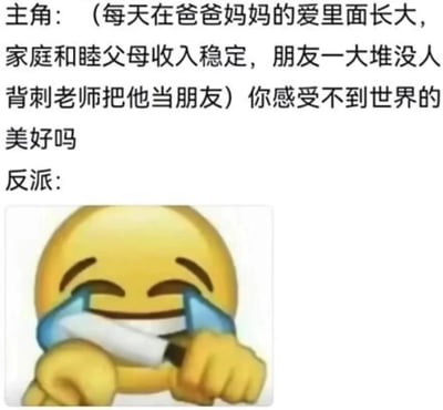图片上半部分以文字形式描述了一位生活完美的主角，内容为“（每天在爸爸妈妈的爱里面长大，家庭和睦父母收入稳定，朋友一大堆没人背刺老师把他当朋友）你感受不到世界的美好吗”。下半部分“反派：”字样下方配有一个经典的笑到流泪的emoji表情，该表情双手捂脸，眼睛眯起，嘴角上扬，呈现出既好笑又无奈的夸张情绪。整体通过强烈的对比，用主角理想化的生活状态与反派的emoji表情形成幽默反差，暗含对过于理想化视角的调侃。