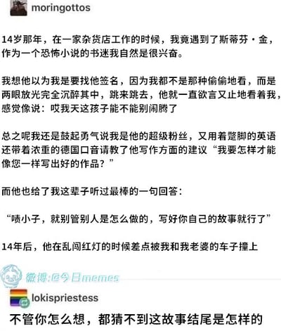 这是一张社交媒体截图，内容为用户分享的个人经历：14岁时在杂货店偶遇恐怖小说作家斯蒂芬·金，因兴奋而雀跃，用蹩脚英语请教写作建议，得到“写你自己的故事”的回复。14年后，作者开车时差点撞上乱闯红灯的斯蒂芬·金，形成戏剧性反转结尾。故事兼具励志与幽默，突出了偶遇的巧合与建议的深刻性。