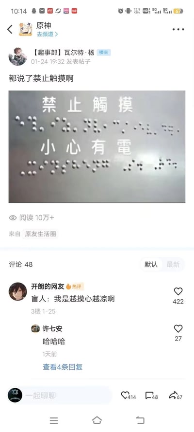 这是来自原神社区“原友生活圈”板块的一则热帖，楼主【趣事部】瓦尔特·杨发布了一张带有“禁止触摸 小心有电”字样的图片，图片在文字下方设置了类似盲文的凸起圆点，结合“小心有电”的提示，形成了反人性的讽刺设计——盲人若触摸这些“盲文”就会触电。热评“盲人：我是越摸心越凉啊”精准吐槽了这个不合理的设计，戳中网友笑点，帖子阅读量突破10万+，收获了众多网友的调侃回复，进一步烘托了搞笑氛围。