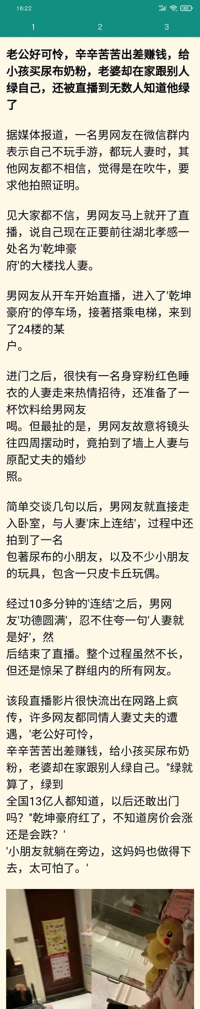 这是一篇聚焦网络热议事件的图文报道，内容为一名男网友在微信群炫耀自己“玩人妻”，被其他网友质疑后，开启直播全程记录自己前往湖北孝感乾坤豪府小区，进入一名人妻家中的过程。直播中拍到了人妻与出差丈夫的婚纱照，随后男网友与人妻发生关系，过程中还拍到了在旁的孩子和皮卡丘玩偶。直播视频流出后引发网友热议，众人纷纷同情在外辛苦赚钱养孩子的丈夫，谴责该人妻不顾孩子与家庭的行为，同时对事件的公开传播表示震惊。图片下方还附带了现场的电梯门和皮卡丘玩偶的实拍照片。