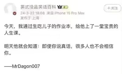 这是一张来自微博平台的社交媒体截图，发布账号为“英式没品笑话百科”，发布时间为2024年3月22日18:08，发布设备为iPhone 15 Pro Max，发布地点标注为上海。截图核心内容是一则标注作者为MrDagon007的没品笑话：作者自称生吃了儿子的作业本，以此给儿子上一堂人生课，原因是当儿子第二天向老师解释作业被吃掉时，老师几乎不会相信这个真话，借此传达“即使你说真话，很多人也不会相信你”的现实感慨。这则笑话用夸张、荒诞的行为作为铺垫，引出带有讽刺意味的现实结论，属于典型的黑色幽默类没品笑话，用离谱的设定制造笑点，同时暗含对现实中信任缺失的调侃。