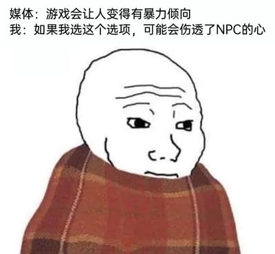 这是一张用来调侃外界对游戏刻板印象的图文混排meme图。图中上方的文字形成强烈反差：媒体的发言“游戏会让人变得有暴力倾向”代表了部分外界对游戏的片面认知，认为游戏会催生人的暴力行为；而“我”的发言“如果我选这个选项，可能会伤透了NPC的心”则展现了玩家的真实心态，很多玩家在游戏中会对虚拟NPC产生共情，甚至不忍心做出伤害他们的选择。搭配的卡通人物裹着棕色格子毯子，表情低落惆怅，精准传递出玩家面对外界误解时的无奈情绪，通过这种反差感来打破外界对游戏的刻板偏见。