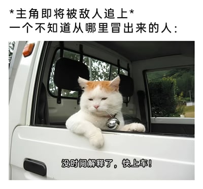 这是一张幽默梗图，上方文字描述场景："*主角即将被敌人追上* 一个不知道从哪里冒出来的人："，下方是一只戴着铃铛项圈的橘白色猫咪坐在白色车辆的驾驶座上，前爪搭在车窗上，表情淡定。图片底部配有文字："没时间解释了，快上车！"。通过将猫咪拟人化，配合紧张的剧情描述与猫咪淡定的表情形成反差萌，制造出幽默效果。