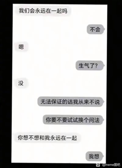 这是一段模拟情侣间的聊天记录截图：一方询问「我们会永远在一起吗」，得到「不会」的回答后情绪低落，另一方解释自己不会说无法保证的话，随后引导对方换个问法。当对方问出「你想不想和我永远在一起」时，给出了「我想」的真诚回应。这段对话没有用空头承诺来敷衍，而是用真实的心意回应恋爱中关于「永远」的疑问，戳中了很多人对真诚恋爱的期待。图中没有双关、谐音梗或暗示内容。