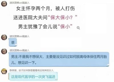 这是一段群聊聊天记录截图，先铺垫了一个狗血的剧情设定：怀孕两个月的女主被打伤送医，医生询问男主保大还是保小，男主犹豫后选择保小，先引发读者的负面情绪，随后立刻反转，男主给出的理由是从没见识过如何脱离母体保住仅两个月的胎儿，想见识一下，另一位群友随即调侃这是“现代医学的一次突飞猛进”。这个段子利用两个月胎儿无法脱离母体存活的医学常识，用违背常理的离谱理由消解了原本狗血剧情的冲突感，制造出荒诞的搞笑效果。