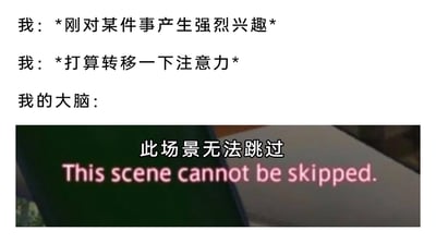这是一张图文结合的网络梗图，由上方三段文字和下方一张屏幕截图组成。文字部分依次描述了“刚对某件事产生强烈兴趣”“打算转移一下注意力”的个人行为与想法，最后以“我的大脑”引出下方的截图内容；截图是类似单机剧情游戏或影视内容的界面提示，显示“此场景无法跳过 This scene cannot be skipped.”。整张图用游戏中无法跳过关键场景的设定，生动形象地比喻了当人们刚对某事物产生浓厚兴趣时，大脑会被该内容牢牢占据，即便想要刻意转移注意力也无法做到的日常心理状态，精准戳中了很多人的生活体验，充满趣味性与共鸣感。