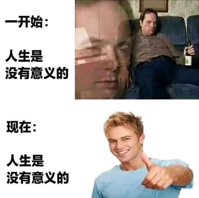 这是一张上下对比的图文混排图，分为上下两个部分。上半部分的图里是一个神态颓废、半掩着脸靠在沙发上的男子，旁边配文“一开始：人生是没有意义的”，传递出一种消极、迷茫、被这种想法困扰的情绪；下半部分是一个面带灿烂笑容、竖起大拇指的男子，配文同样是“人生是没有意义的”，但结合人物的积极神态，表现出接受了这个事实后，反而释然、乐观面对生活的心态，展现了人在面对“人生无意义”这个观点时，从消极内耗到积极接纳的心态转变。