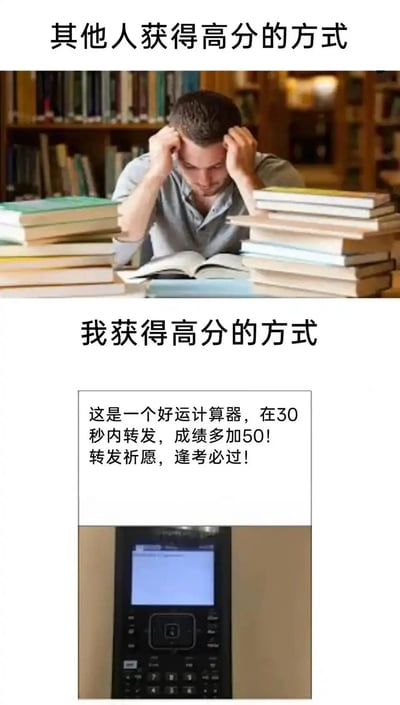 这是一张竖版的上下对比类搞笑梗图，通过反差感制造笑点。上半部分标题为“其他人获得高分的方式”，配图是一位真人男性双手抱头，面露苦恼，面前摊开着一本书，两侧堆满了厚厚的书堆，呈现出刻苦学习、为高分付出大量努力的状态；下半部分标题为“我获得高分的方式”，先是一段祈愿文字“这是一个好运计算器，在30秒内转发，成绩多加50！转发祈愿，逢考必过！”，下方搭配一个计算器的图片，调侃自己不愿像他人一样刻苦学习，而是寄希望于转发祈愿这种玄学方式来获得高分，充满了自嘲和对考试中侥幸心态的搞笑表达，很容易引发学生群体的共鸣。