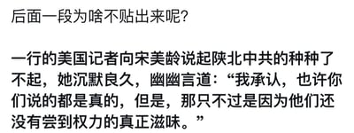 这是一张纯文字图片，图片上方有一句疑问：“后面一段为啥不贴出来呢？”，针对这个疑问，由于该内容为网络传播的片段式段子，没有完整的后续内容，推测是传播者仅截取了这段对话进行分享，后续内容并不存在或未被传播出来。图片下方是一段对话记录：美国记者向宋美龄提及陕北某组织的诸多出色之处，宋美龄沉默许久后幽幽回应，表示认可记者所说内容的真实性，但认为该组织之所以能有这样的表现，是因为还没有接触到核心权力。图片整体为纯文字排版，没有其他视觉元素，也不存在双关、谐音梗等内容。