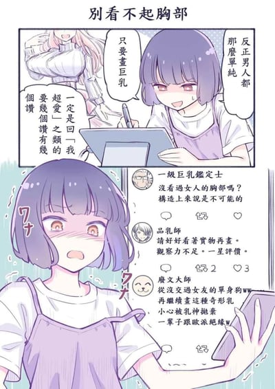 这是一则短篇搞笑漫画，标题为《别看不起胸部》。故事围绕一位女画师展开：她认为男性读者都很单纯，只要绘制巨乳角色就能轻松获得大量点赞，于是自信地用数位板创作，还暗自期待收到读者“我超爱”之类的夸赞。然而作品发布后，她收到了三条犀利的评论：“一级巨乳鉴定士”指出她画的胸部在人体构造上不可能存在，质疑她没见过真实的女性胸部；“品乳师”批评她观察力不足，给出一星评价，要求她对照实物再创作；“废文大师”调侃她是没交过女友的单身狗，还警告她再画这种“奇形乳”，会被乳神抛弃，一辈子无法接触女性胸部。看到评论的女画师瞬间脸红，露出震惊又羞愧的表情，打破了她原本的侥幸心态。漫画以夸张的方式吐槽了部分绘画创作者敷衍观察、随意绘制女性身体部位的行为，充满喜剧效果。