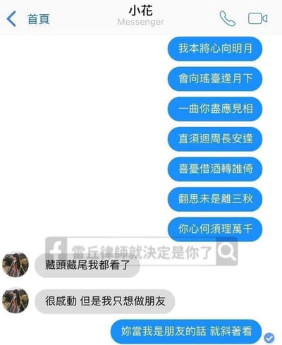 这是一张Facebook Messenger的竖屏聊天截图，图中一方给名为“小花”的对象发送了七句定制诗句，这些诗句暗藏多层文字游戏：
1. 藏头诗：每句第一个字连起来是「我會一直喜歡你」；
2. 藏尾诗：每句最后一个字连起来是「月下旬逢倚秋千」；
3. 斜着看的隐藏内容：按照每句的第1、2、3、4、5、6、7字依次读取，可得到另一层告白内容。
小花发现藏头藏尾的表白后，回复表示很感动但只想做朋友，发送者随即提示对方斜着看诗句，制造出执着又搞笑的表白反转效果。