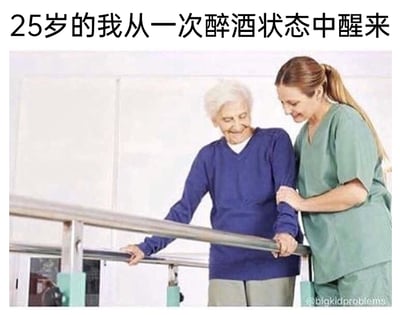 这是一张搞笑自嘲类的图文梗图，图片上方配有文字“25岁的我从一次醉酒状态中醒来”，图中主体是一位白发苍苍的老年女性，她正扶着康复训练的金属扶手，在护工的辅助下进行行走康复训练，老人面带微笑，护工则贴心地扶着她的手臂提供支撑。这张图用夸张的手法，将25岁年轻人醉酒醒来后身体酸痛、行动迟缓无力的状态，类比成年迈老人需要康复训练的样子，以此来调侃宿醉后身体的极度不适感，充满了幽默自嘲的意味，能引发有类似醉酒经历的人的共鸣。
