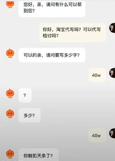 这是一段竖屏的淘宝代写客服与顾客的聊天记录截图，对话从客服的常规问候开始，顾客询问是否可以代写检讨，客服应允后询问字数，顾客回复“40w”（即40万字），客服先是发出疑惑的问号，再次确认字数，顾客重复“40w”后，客服用“你触犯天条了？”的调侃回复，通过夸张的字数需求和客服的反应制造出强烈的喜剧效果，调侃顾客可能犯下了极其严重的错误才需要如此长的检讨。