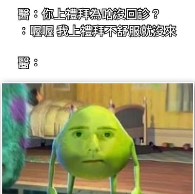 这是一张搞笑梗图，上方是医生和患者的对话，医生问："你上禮拜為啥沒回診？"，患者回答："喔喔 我上禮拜不舒服就沒來"。下方是《怪兽电力公司》中的角色迈克·沃佐斯基被PS上人类面部后的震惊表情，形成幽默效果。

图片通过患者因不舒服而没去看医生的循环论证制造笑点，配合角色夸张的表情增强喜剧效果。