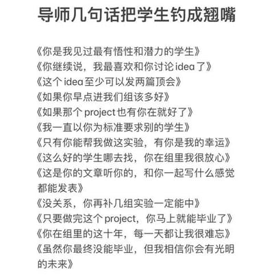 这是一张纯文字类静态图，标题为“导师几句话把学生钓成翘嘴”，其中“钓成翘嘴”是形象的比喻，指学生被导师的话术吸引、套牢。图中罗列了15句科研圈里导师常对学生说的典型话术，这些话术分为几类：第一类是夸赞类，如“你是我见过最有悟性和潜力的学生”“我一直以你为标准要求别的学生”；第二类是亲近类，如“你继续说，我最喜欢和你讨论idea了”“只有你能帮我做这实验，有你是我的幸运”；第三类是许诺类，如“这个idea至少可以发两篇顶会”“只要做完这个project，你马上就能毕业了”；最后还有调侃类的内容，如“你在组里的这十年，每一天都让我很难忘”“虽然你最终没能毕业，但我相信你会有光明的未来”，整体用幽默的方式调侃了科研圈中导师通过这类“画饼”式话术留住学生为其工作的现象，引发科研圈学生的共鸣。
