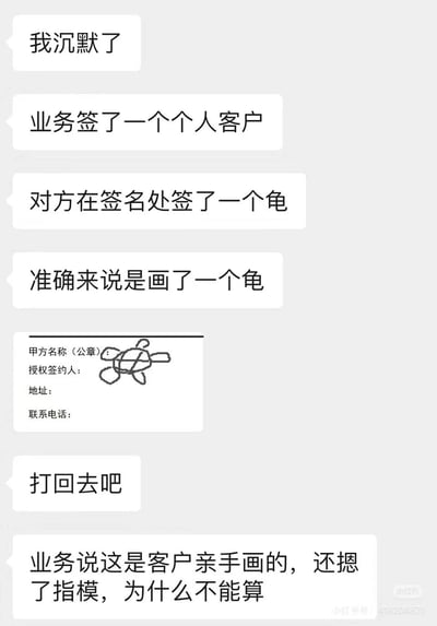这是一段来自小红书的职场聊天记录截图，记录了一件离谱的职场趣事：一位职场职员吐槽，业务签下的个人客户在合同的授权签约人位置没有签署真实姓名，而是手绘了一只乌龟。吐槽者认为这份合同应该被打回，但是业务人员提出，这是客户亲手绘制的图案，还摁了指模，应该具备效力，双方由此产生了关于合同签名有效性的分歧，附带的合同截图也直观展示了这只手绘乌龟的位置。