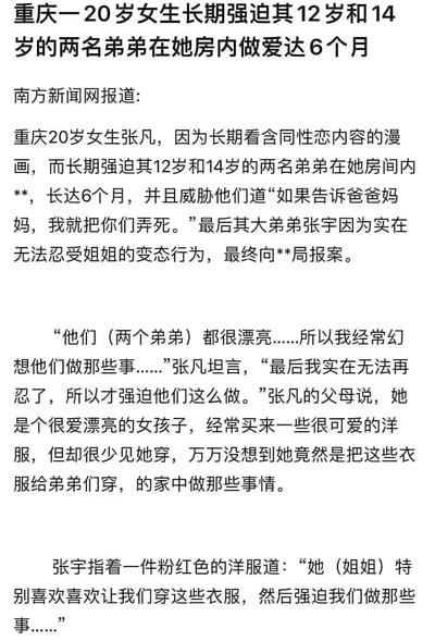 这是一篇纯文字的虚假猎奇新闻内容，文本声称重庆20岁女生张凡因长期观看同性恋漫画，强迫12岁和14岁的两名弟弟在她房间内发生不当行为长达6个月，还以死亡威胁弟弟不许告知父母；最终大弟弟张宇不堪忍受选择报案。文本还包含张凡的自述、父母的表述以及张宇的控诉，内容违背伦理道德，属于恶意编造的不良虚假信息。