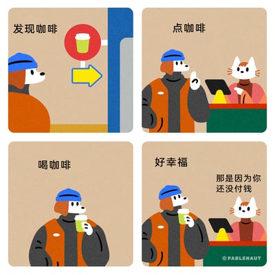 这是一组四格原创卡通漫画，主角是穿着橙色背心、蓝色针织帽的拟人小狗：第一格中它看到带有咖啡杯图案的指向标识，发现了咖啡店；第二格它来到柜台前，向猫店员进行点单；第三格它手持咖啡杯饮用，露出满足的神情；第四格它发出“好幸福”的感慨，猫店员则吐槽回应“那是因为你还没付钱”。漫画用日常消费的场景制造反转笑点，精准戳中人们在享受商品前的短暂快乐，以及面对付款时的真实心态，充满生活化的幽默。