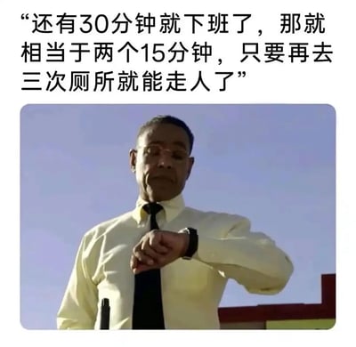 这是一张图文混排的梗图，上方配有文字“还有30分钟就下班了，那就相当于两个15分钟，只要再去三次厕所就能走人了”，精准描绘出职场人临近下班时，通过拆分时间、靠摸鱼熬时间的真实心态；下方是美剧《绝命毒师》中角色古斯·弗林的截图，他表情严肃，低头查看手腕上的手表，这个动作与文字内容形成呼应，生动表现出职场人盼着下班时间到来的急切心情，戳中了众多职场人的共鸣。