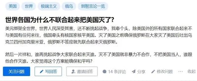 这是一张问答平台的网页截图，页面顶部设置有「美国」「世界」「极端主义」「俄乌」「弱智言论一览」五个话题标签，页面核心是一个极具极端性的提问：「世界各国为什么不联合起来把美国灭了？」。提问者在正文里表达了对美国的极端不满，认为美元绑架全球、美国不断挑起战争，进而提出一系列激进方案：倡议除美国外的所有国家联合孤立美国，或是由俄罗斯牵头核国家核平美国，同时要求俄罗斯承诺在灭美后归还乌克兰四州及克里米亚，若俄罗斯不答应就先联合灭俄；还提出若无法灭美就采取非暴力不合作的方式，敌视与美国合作的国家。最后提问者询问这个方案能否确保和平。页面底部配有「关注问题」「写回答」「邀请回答」等功能按钮，显示该问题已有14条评论。针对这个问题，该方案完全不具备现实可行性，核战争会给全人类带来毁灭性的灾难，国家间的关系涉及政治、经济、文化等诸多复杂维度，和平的实现需要各国通过平等对话、协商合作来推进，而非这种充满暴力与对抗的极端思路。