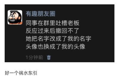 这是一张模拟朋友圈的社交媒体截图，上方是名为“有趣朋友圈”的账号发布的动态，内容讲述了自己的同事在群里吐槽老板后，发现消息无法撤回，于是将自己的群聊名字和头像都换成了发布者的，试图把吐槽老板的责任嫁祸给发布者；截图下方配有评论“好一个祸水东引”，用调侃的语气点明同事的甩锅行为，整体内容充满了职场场景的搞笑感，也反映了职场中偶尔会出现的甩锅现象。