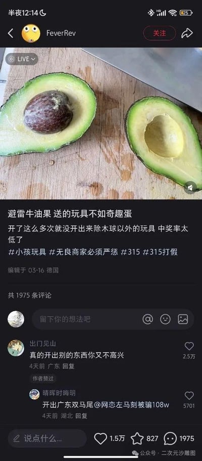 这是一张来自社交平台的用户投稿截图，发布者FeverRev晒出被切成两半的牛油果，玩了一个反差梗：将牛油果的果核调侃成商家附赠的“木球玩具”，模仿消费者维权的语气，抱怨每次开牛油果都只能开出这个“玩具”，中奖率太低，还不如奇趣蛋，甚至带上了#315打假#等标签假装维权。评论区的高赞评论“真的开出别的东西你又不高兴”精准戳中笑点——牛油果的果核是正常结构，若真开出其他东西才是异常的，这条评论获得2.5万点赞且得到作者认可，另有评论玩起其他网络梗，整体充满戏谑搞笑的沙雕氛围。