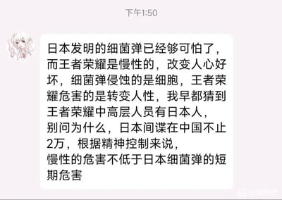 这是一张社交媒体聊天记录截图，显示时间为下午1:50，发言者使用一个二次元女性形象作为头像，发布了一段逻辑荒诞、缺乏事实依据的极端言论。发言者将热门手游《王者荣耀》恶意类比为日本细菌弹，声称前者是慢性的“精神控制”，会改变人心人性，还毫无根据地猜测《王者荣耀》的中高层人员有日本人，妄称在中国的日本间谍数量超过2万，甚至认为这种所谓的“慢性危害”不低于日本细菌弹的短期危害，言论完全没有事实支撑，属于夸张、恶搞性质的荒诞表述。