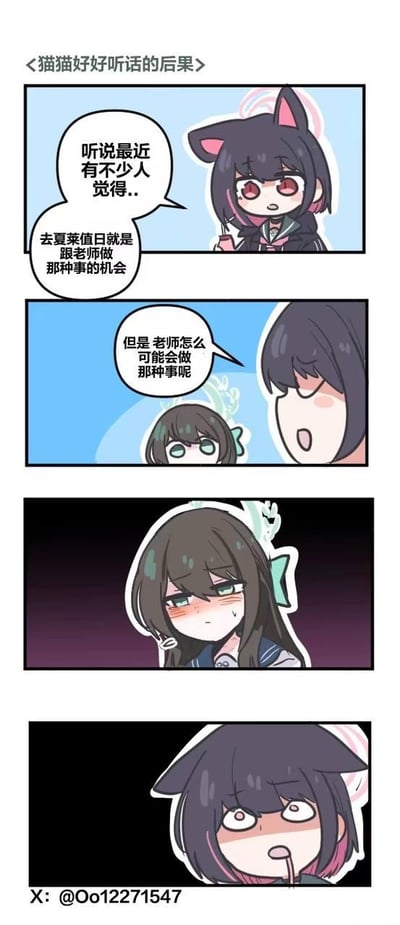 这是一幅基于游戏《蔚蓝档案》创作的四格同人漫画，走反转搞笑路线：
1. 第一格：猫耳角色猫冢响托着下巴，说出带有暗示性的校园传言“听说最近有不少人觉得..去夏菜值日就是跟老师做那种事的机会”；
2. 第二格：角色古关忧（夏菜）一脸笃定地反驳“但是老师怎么可能会做那种事呢”，表现出对老师的信任；
3. 第三格：古关忧面露红晕，脖颈处还有明显痕迹，用画面暗示她已经经历了传言中的“那种事”，打破了自己之前的笃定；
4. 第四格：猫冢响露出双眼瞪大、满脸震惊的表情，完美呼应标题“猫猫好好听话的后果”，通过传言成真的强烈反差制造笑点，隐晦的暗示是核心梗点。