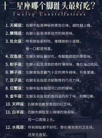 这是一张充满脑洞的趣味纯文字图，以「十二星座哪个脚趾头最好吃」为荒诞主题，为每个星座的特定脚趾头赋予了对应的食物风味。内容结合大众对各星座的刻板印象进行调侃：比如天蝎座对应神秘的黑加仑味，契合其高冷神秘的特质；狮子座对应霸气的烤牛排味，呼应其强势的性格；白羊座对应火辣的辣条味，匹配其直率火爆的个性；而水瓶座则被调侃所有脚趾都像嚼泡发的无香型卫生纸，走独特的反差搞笑路线。整体内容无谐音梗、双关或暗示，只是用拟物的趣味方式玩梗星座文化，风格轻松搞笑，旨在引发星座爱好者的讨论与调侃。
