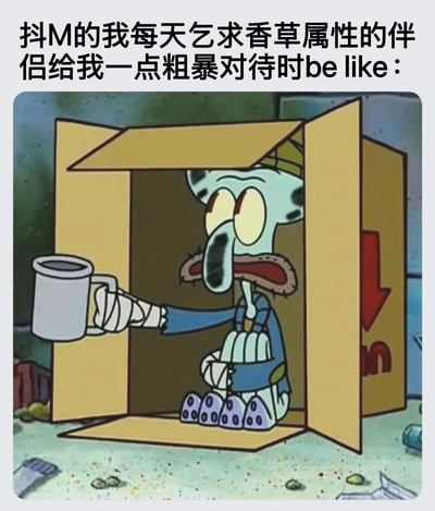 这是一张改编自动画《海绵宝宝》的搞笑表情包，画面中章鱼哥身处一个简陋的打开的纸箱内，他的一只手臂缠着绷带，手里拿着一个金属杯子，双腿跪在纸箱底部，脸上挂着鼻涕，眼神委屈又可怜，呈现出一副卑微乞讨的姿态。图片顶部配有文字“抖M的我每天乞求香草属性的伴侣给我一点粗暴对待时be like：”，用章鱼哥这副凄惨的乞讨模样，来夸张地调侃具有抖M属性的人，在面对性格温柔（香草属性）的伴侣时，渴望被粗暴对待却求而不得的卑微又搞笑的处境，充满了反差感和趣味性。